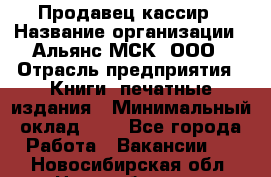 Продавец кассир › Название организации ­ Альянс-МСК, ООО › Отрасль предприятия ­ Книги, печатные издания › Минимальный оклад ­ 1 - Все города Работа » Вакансии   . Новосибирская обл.,Новосибирск г.